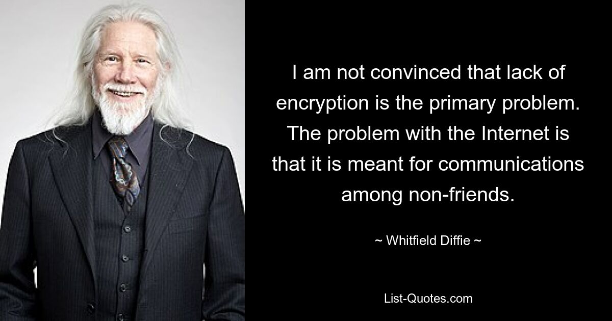 Ich bin nicht davon überzeugt, dass mangelnde Verschlüsselung das Hauptproblem ist. Das Problem mit dem Internet besteht darin, dass es für die Kommunikation zwischen Nicht-Freunden gedacht ist. — © Whitfield Diffie