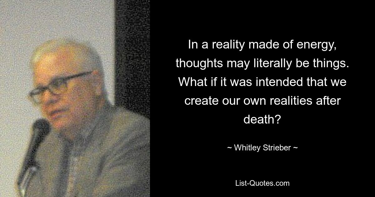 In a reality made of energy, thoughts may literally be things. What if it was intended that we create our own realities after death? — © Whitley Strieber