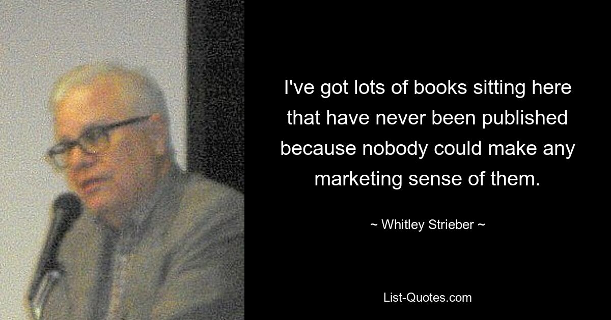 I've got lots of books sitting here that have never been published because nobody could make any marketing sense of them. — © Whitley Strieber