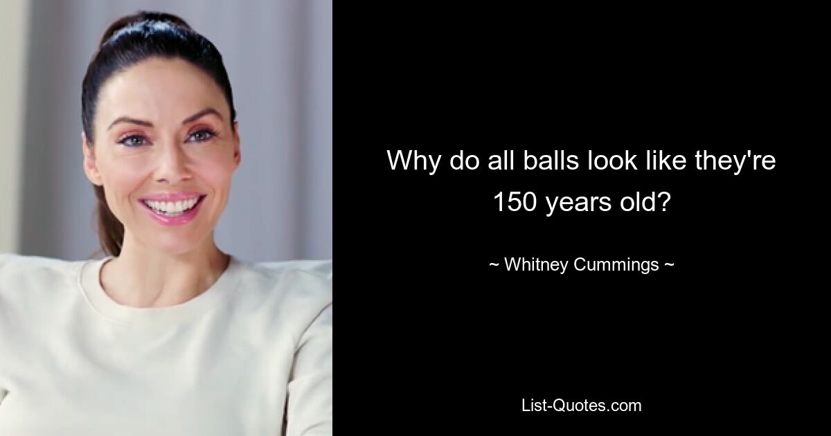 Why do all balls look like they're 150 years old? — © Whitney Cummings