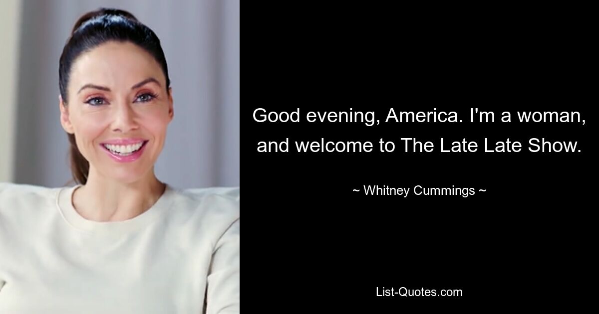 Good evening, America. I'm a woman, and welcome to The Late Late Show. — © Whitney Cummings