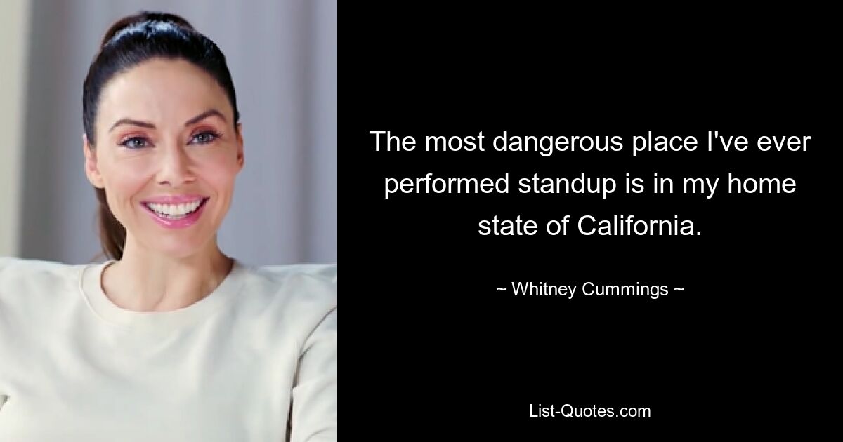 The most dangerous place I've ever performed standup is in my home state of California. — © Whitney Cummings