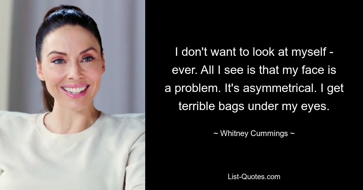 I don't want to look at myself - ever. All I see is that my face is a problem. It's asymmetrical. I get terrible bags under my eyes. — © Whitney Cummings