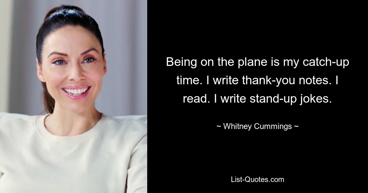 Being on the plane is my catch-up time. I write thank-you notes. I read. I write stand-up jokes. — © Whitney Cummings