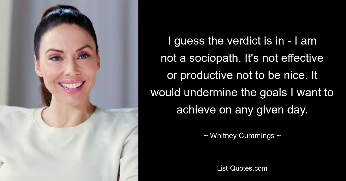 I guess the verdict is in - I am not a sociopath. It's not effective or productive not to be nice. It would undermine the goals I want to achieve on any given day. — © Whitney Cummings