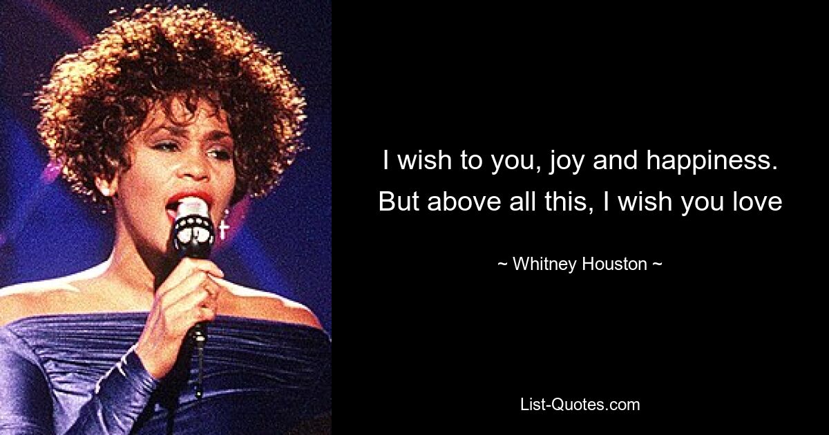 I wish to you, joy and happiness. But above all this, I wish you love — © Whitney Houston