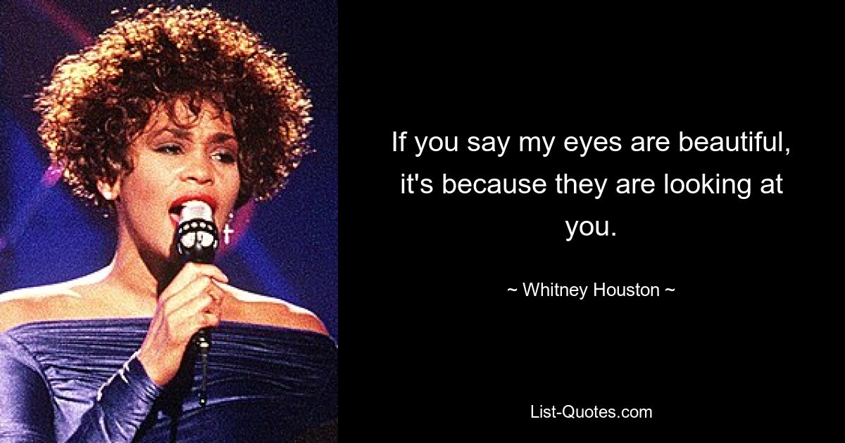 If you say my eyes are beautiful, it's because they are looking at you. — © Whitney Houston