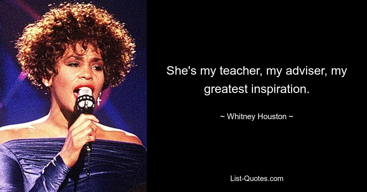 She's my teacher, my adviser, my greatest inspiration. — © Whitney Houston