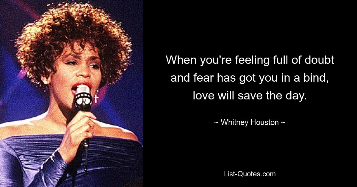 When you're feeling full of doubt and fear has got you in a bind, love will save the day. — © Whitney Houston