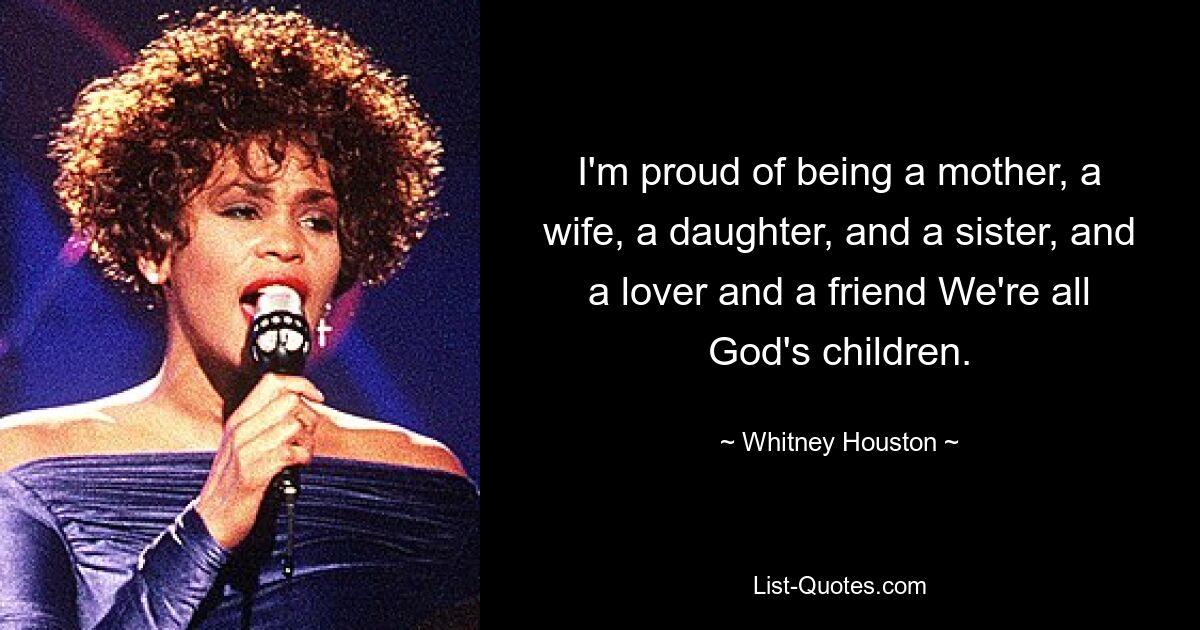 I'm proud of being a mother, a wife, a daughter, and a sister, and a lover and a friend We're all God's children. — © Whitney Houston