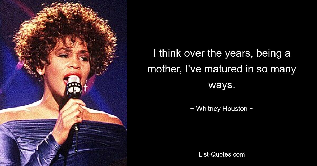 I think over the years, being a mother, I've matured in so many ways. — © Whitney Houston