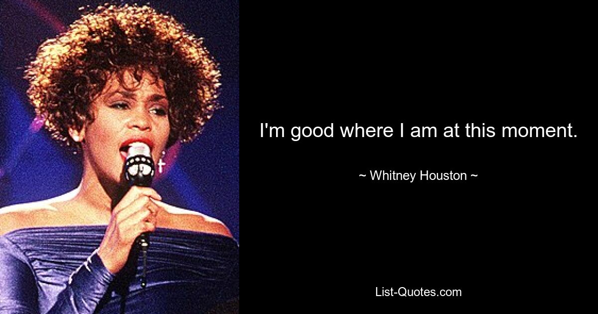 I'm good where I am at this moment. — © Whitney Houston