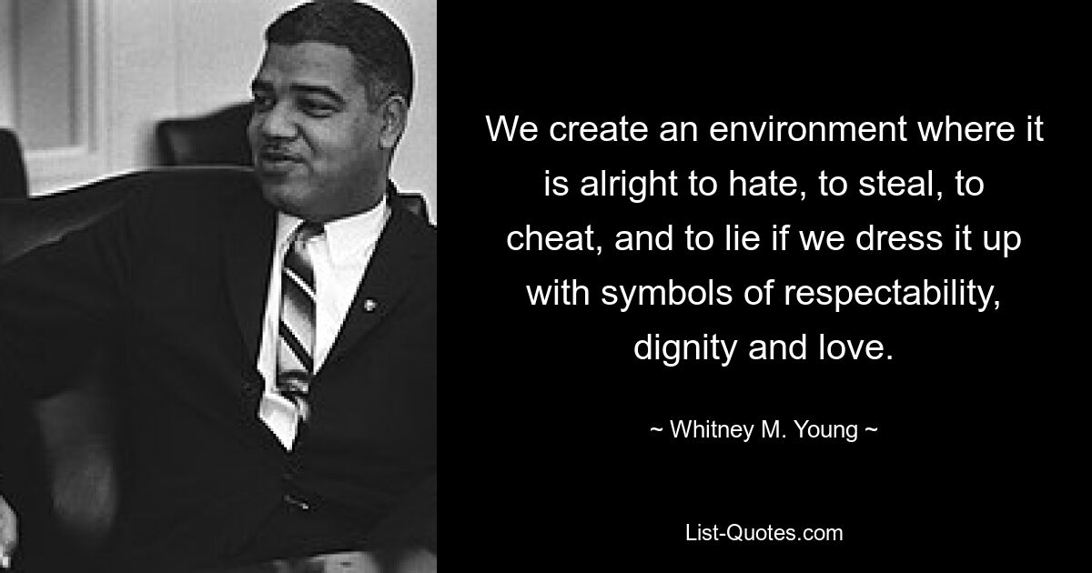 We create an environment where it is alright to hate, to steal, to cheat, and to lie if we dress it up with symbols of respectability, dignity and love. — © Whitney M. Young