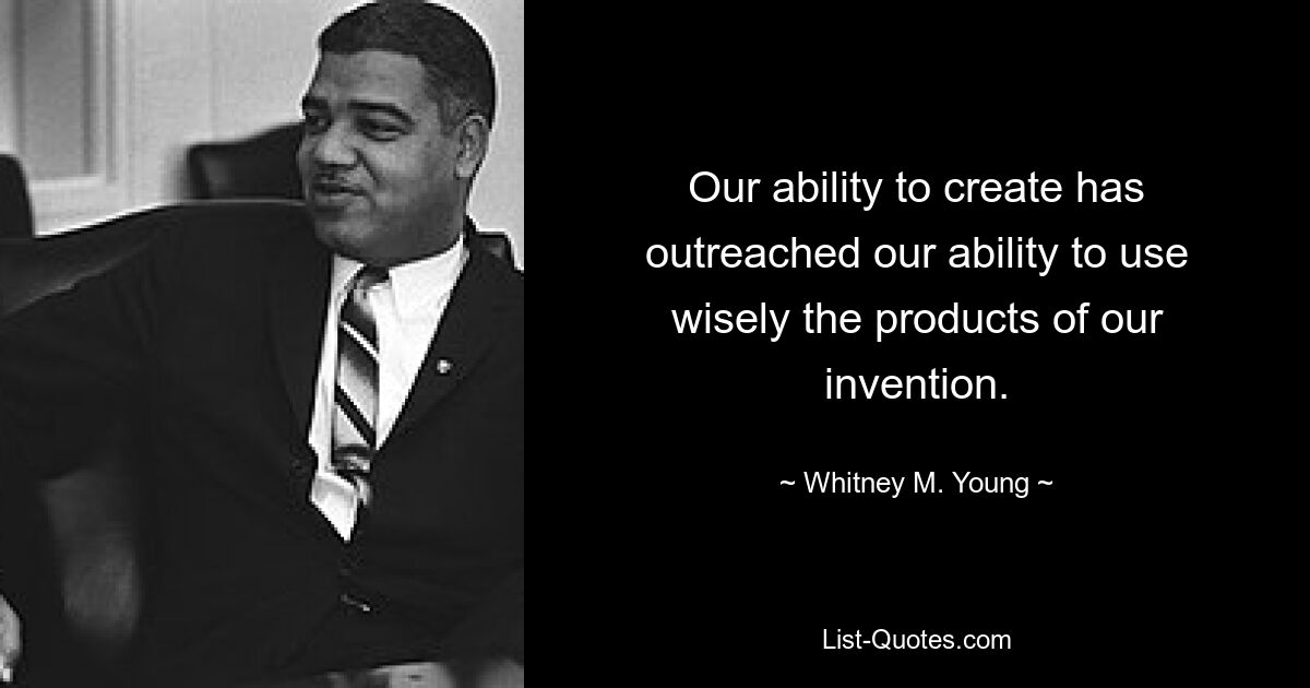 Our ability to create has outreached our ability to use wisely the products of our invention. — © Whitney M. Young