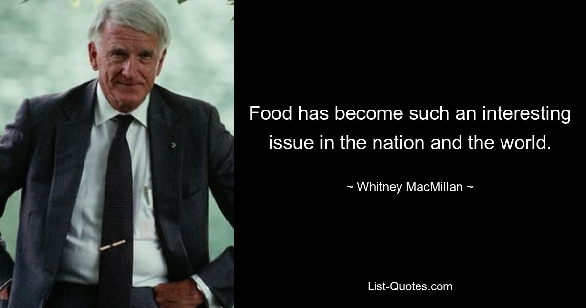 Food has become such an interesting issue in the nation and the world. — © Whitney MacMillan