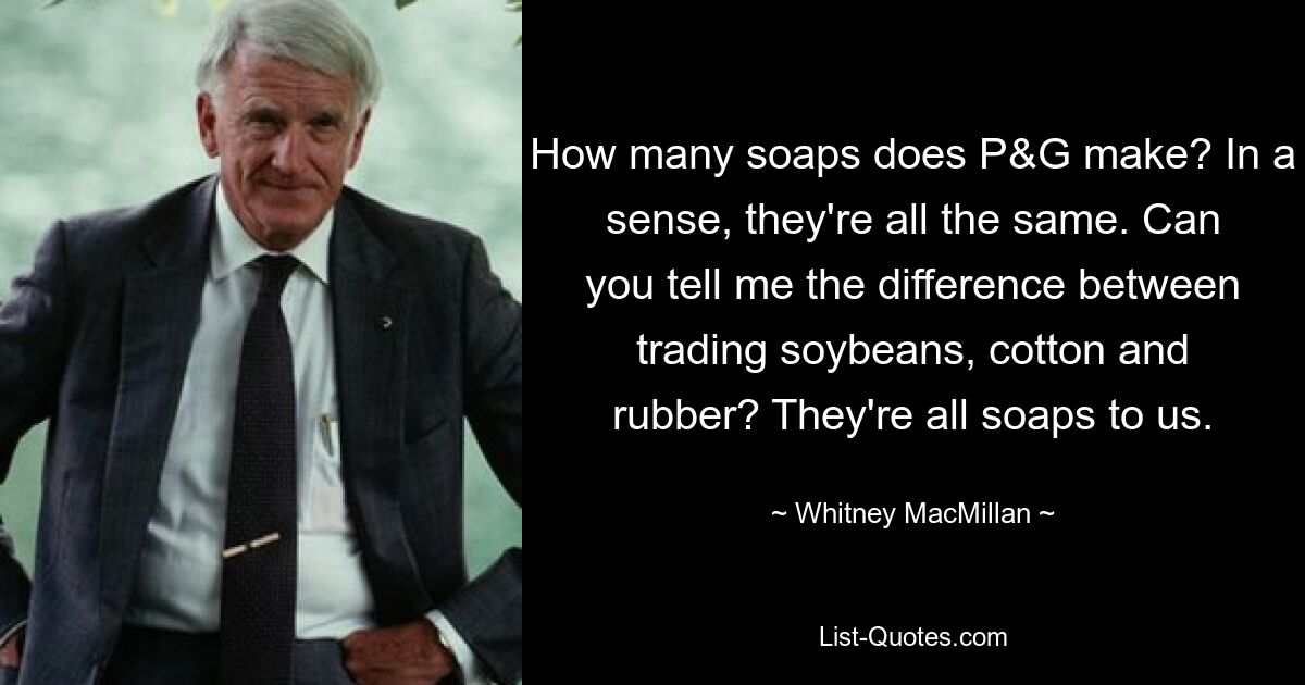 How many soaps does P&G make? In a sense, they're all the same. Can you tell me the difference between trading soybeans, cotton and rubber? They're all soaps to us. — © Whitney MacMillan