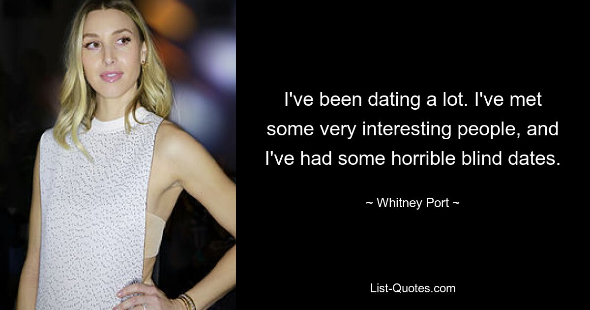 I've been dating a lot. I've met some very interesting people, and I've had some horrible blind dates. — © Whitney Port