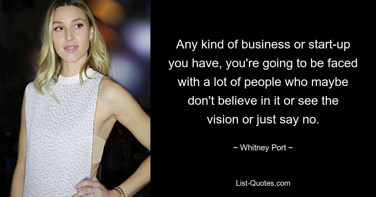 Any kind of business or start-up you have, you're going to be faced with a lot of people who maybe don't believe in it or see the vision or just say no. — © Whitney Port