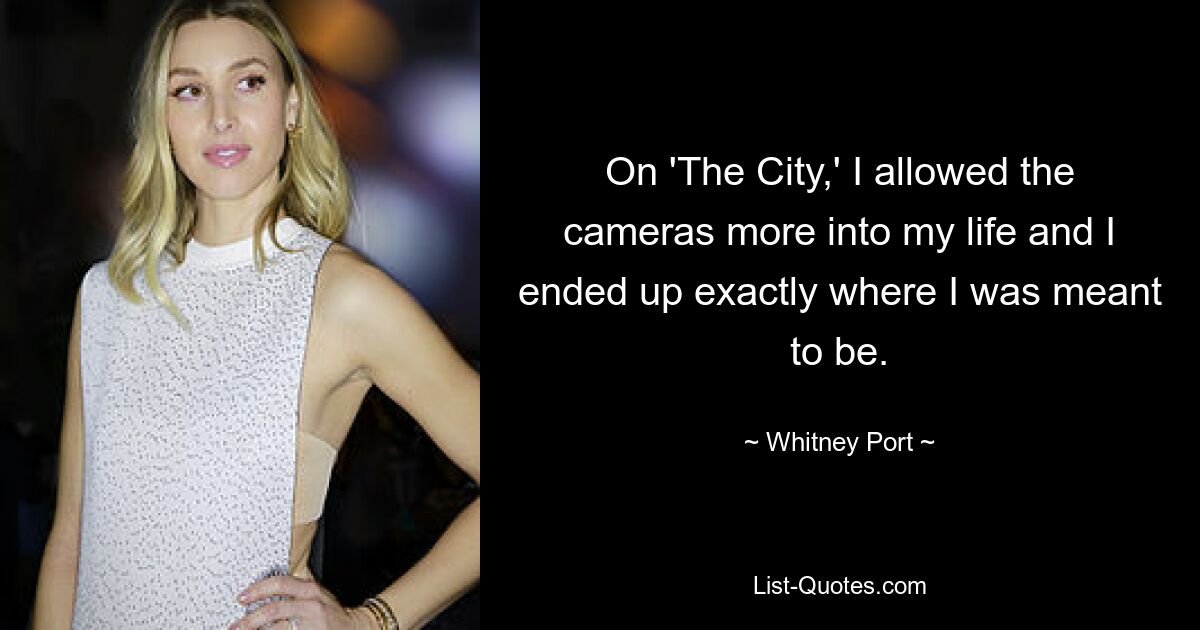 On 'The City,' I allowed the cameras more into my life and I ended up exactly where I was meant to be. — © Whitney Port