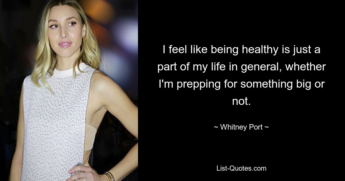 I feel like being healthy is just a part of my life in general, whether I'm prepping for something big or not. — © Whitney Port