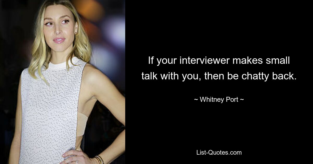 If your interviewer makes small talk with you, then be chatty back. — © Whitney Port