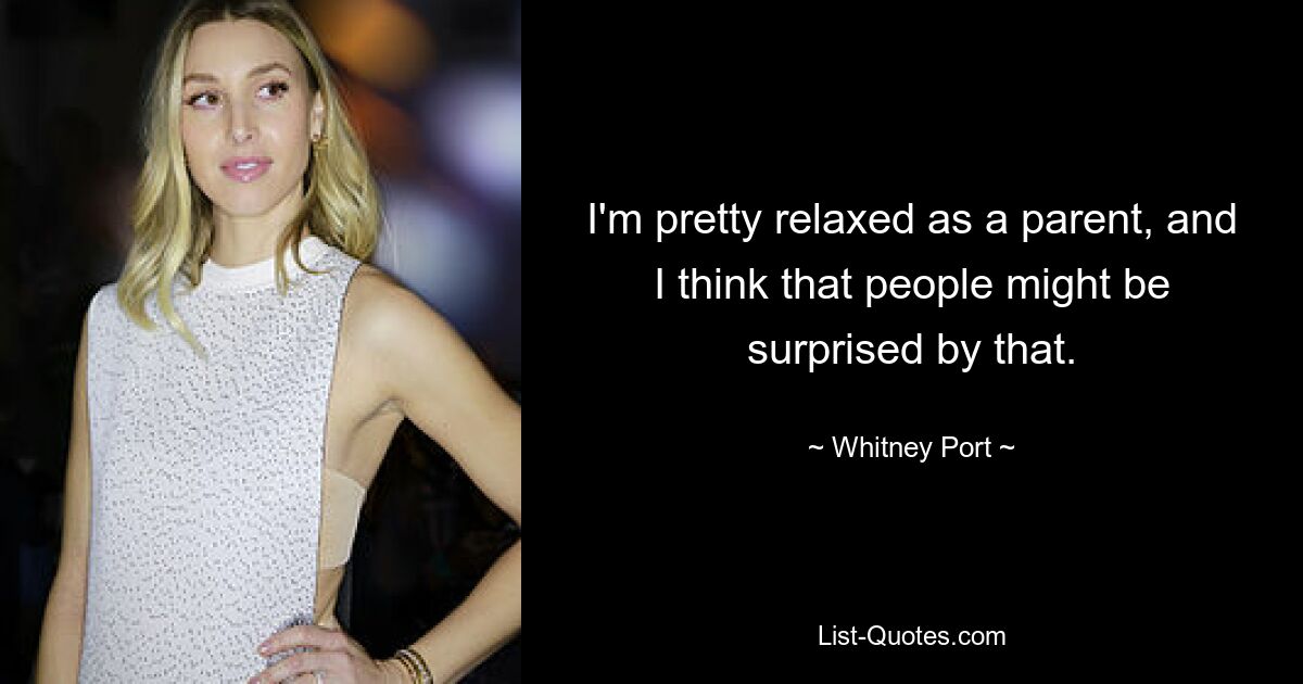 I'm pretty relaxed as a parent, and I think that people might be surprised by that. — © Whitney Port