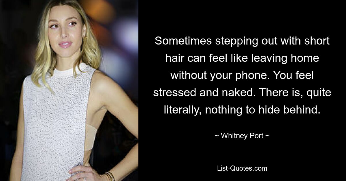 Sometimes stepping out with short hair can feel like leaving home without your phone. You feel stressed and naked. There is, quite literally, nothing to hide behind. — © Whitney Port