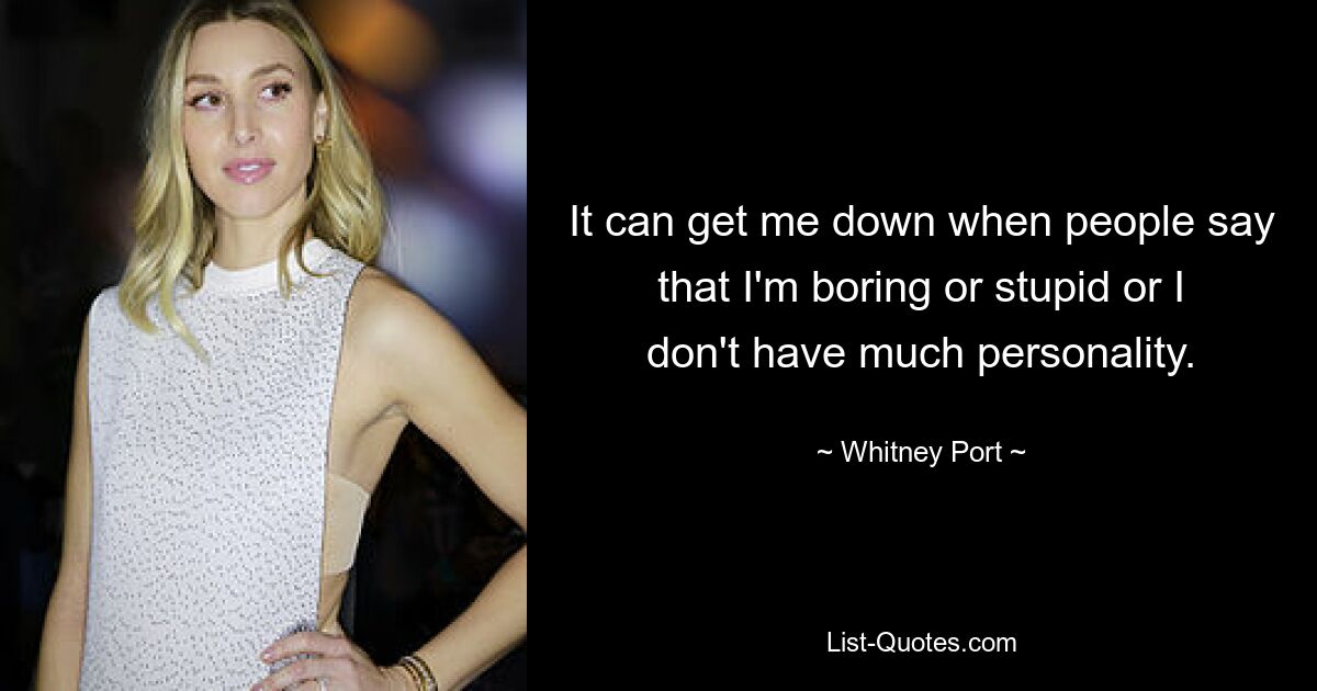 It can get me down when people say that I'm boring or stupid or I don't have much personality. — © Whitney Port