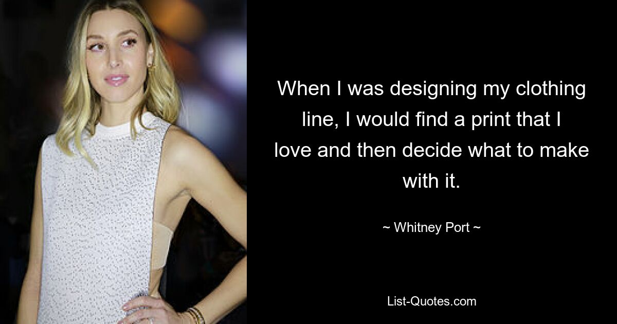 When I was designing my clothing line, I would find a print that I love and then decide what to make with it. — © Whitney Port