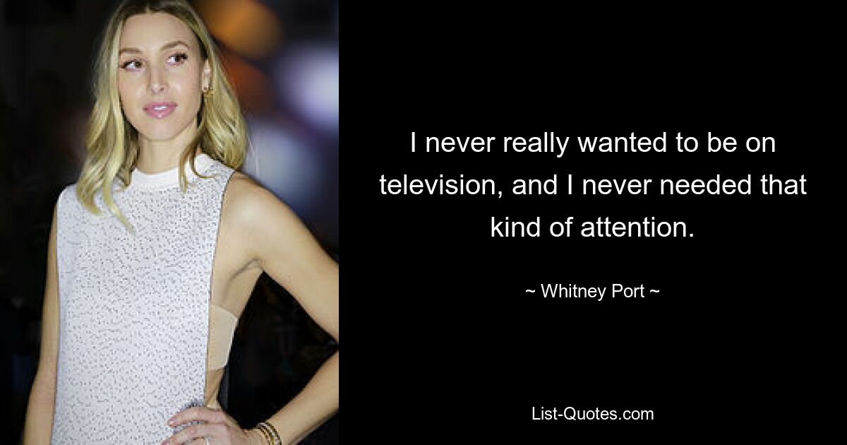 I never really wanted to be on television, and I never needed that kind of attention. — © Whitney Port