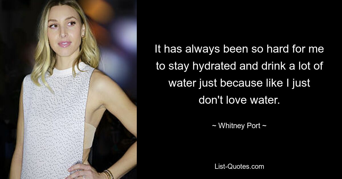 It has always been so hard for me to stay hydrated and drink a lot of water just because like I just don't love water. — © Whitney Port