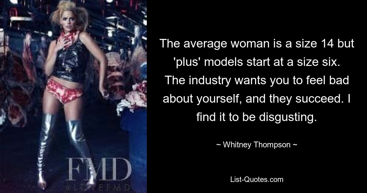 The average woman is a size 14 but 'plus' models start at a size six. The industry wants you to feel bad about yourself, and they succeed. I find it to be disgusting. — © Whitney Thompson