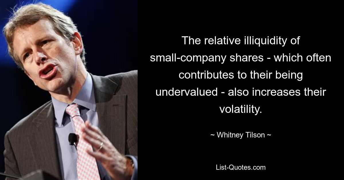 The relative illiquidity of small-company shares - which often contributes to their being undervalued - also increases their volatility. — © Whitney Tilson