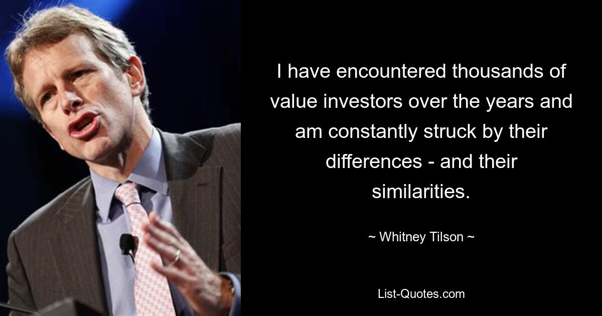 I have encountered thousands of value investors over the years and am constantly struck by their differences - and their similarities. — © Whitney Tilson