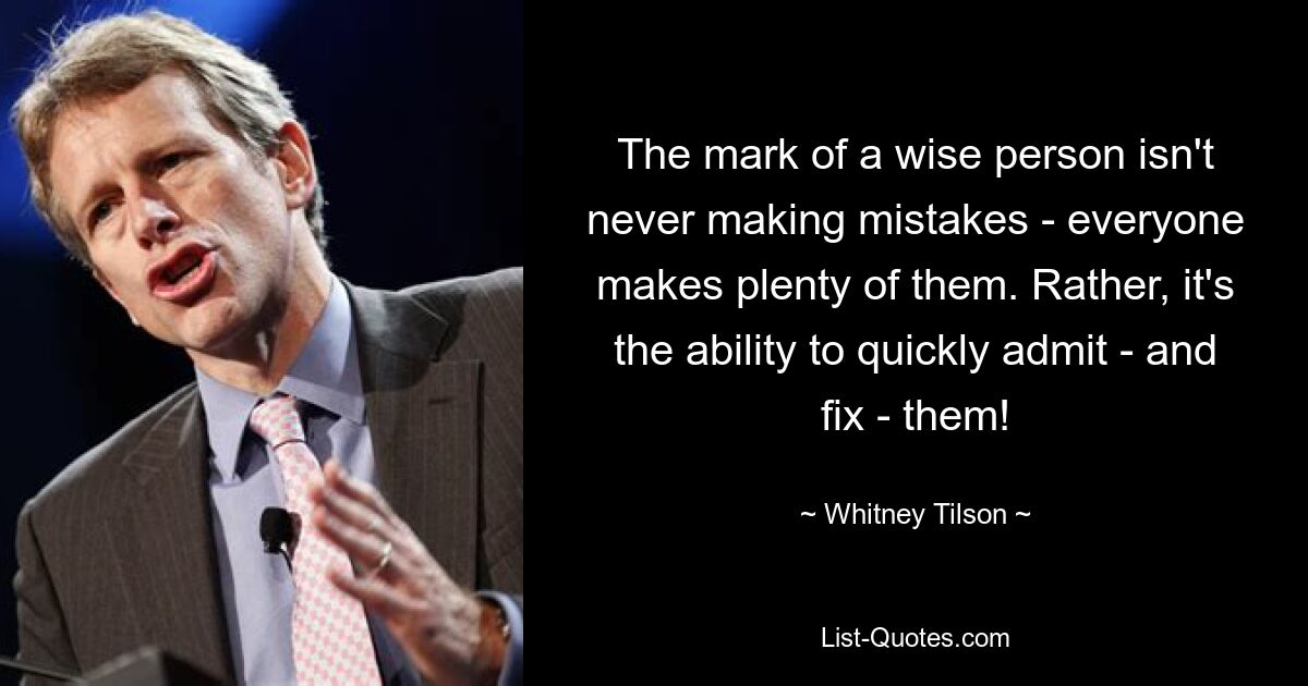 The mark of a wise person isn't never making mistakes - everyone makes plenty of them. Rather, it's the ability to quickly admit - and fix - them! — © Whitney Tilson