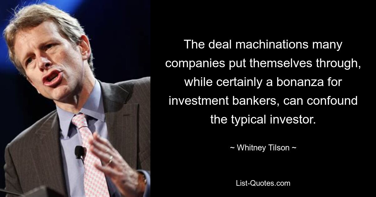 The deal machinations many companies put themselves through, while certainly a bonanza for investment bankers, can confound the typical investor. — © Whitney Tilson