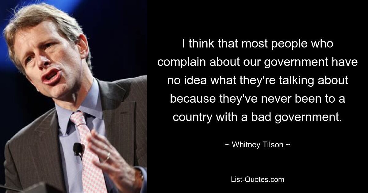 I think that most people who complain about our government have no idea what they're talking about because they've never been to a country with a bad government. — © Whitney Tilson