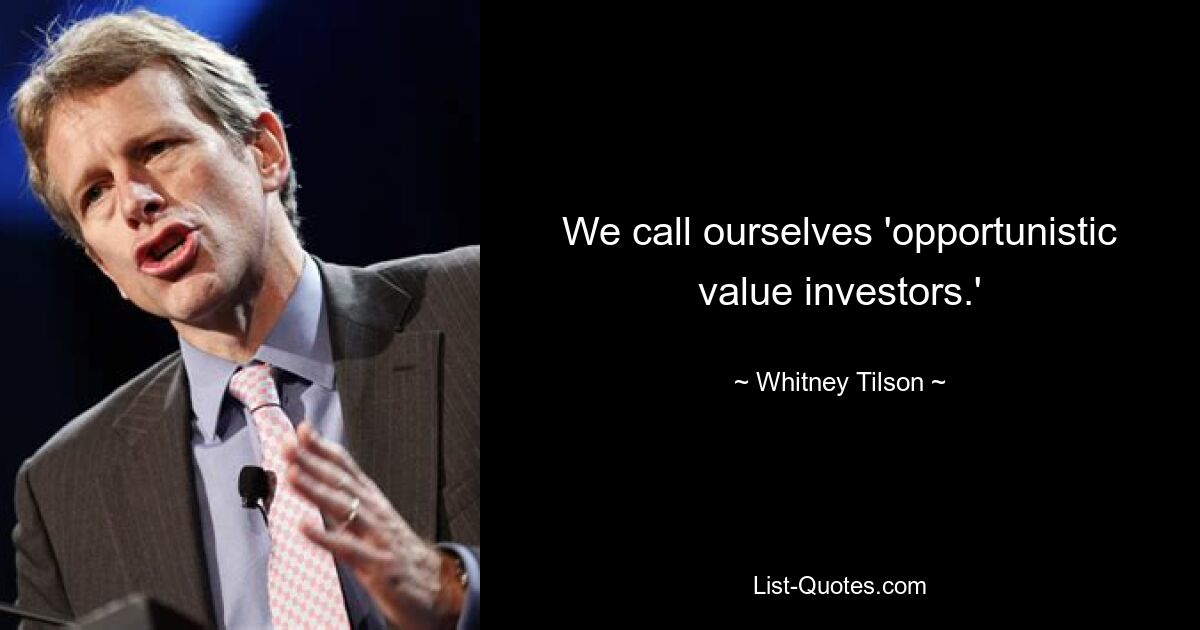 We call ourselves 'opportunistic value investors.' — © Whitney Tilson