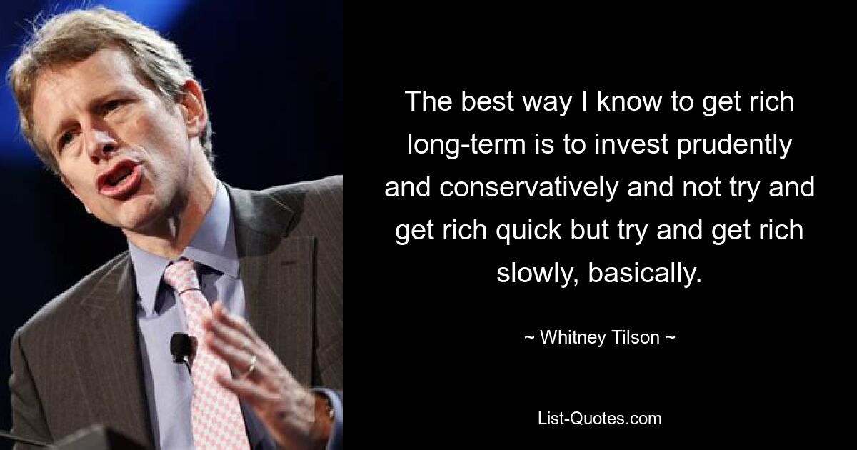 The best way I know to get rich long-term is to invest prudently and conservatively and not try and get rich quick but try and get rich slowly, basically. — © Whitney Tilson