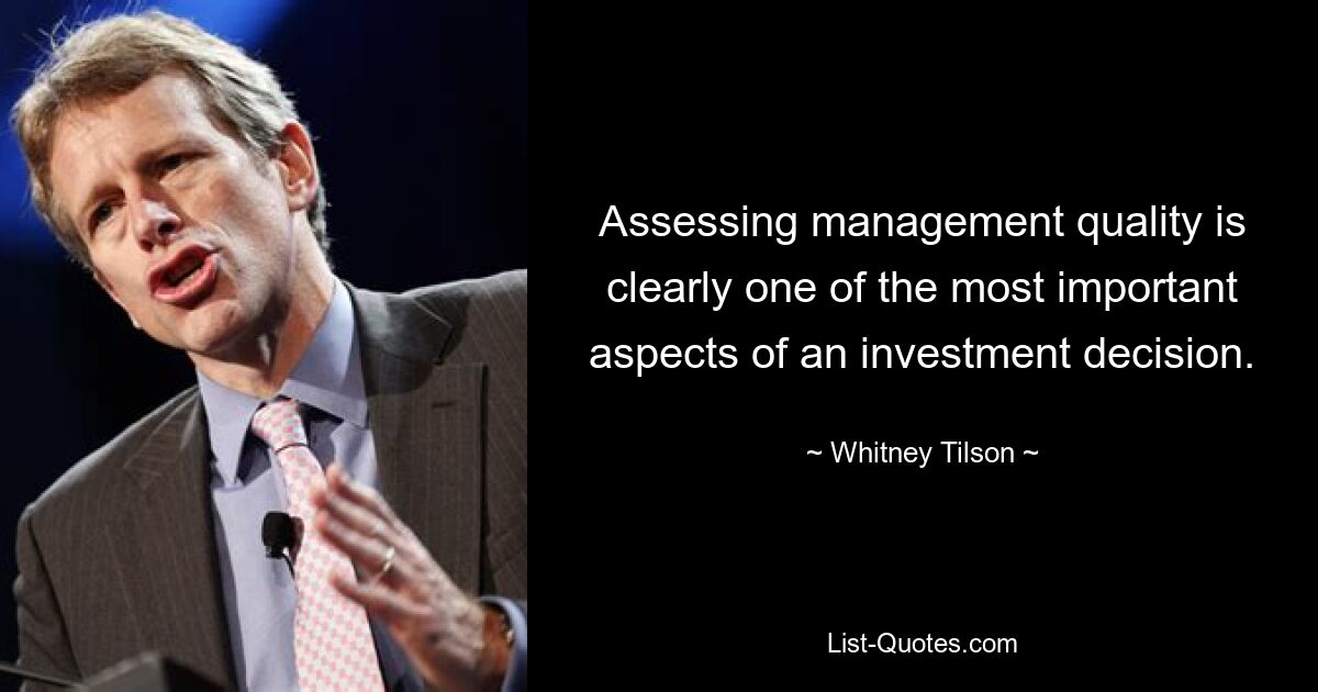 Assessing management quality is clearly one of the most important aspects of an investment decision. — © Whitney Tilson