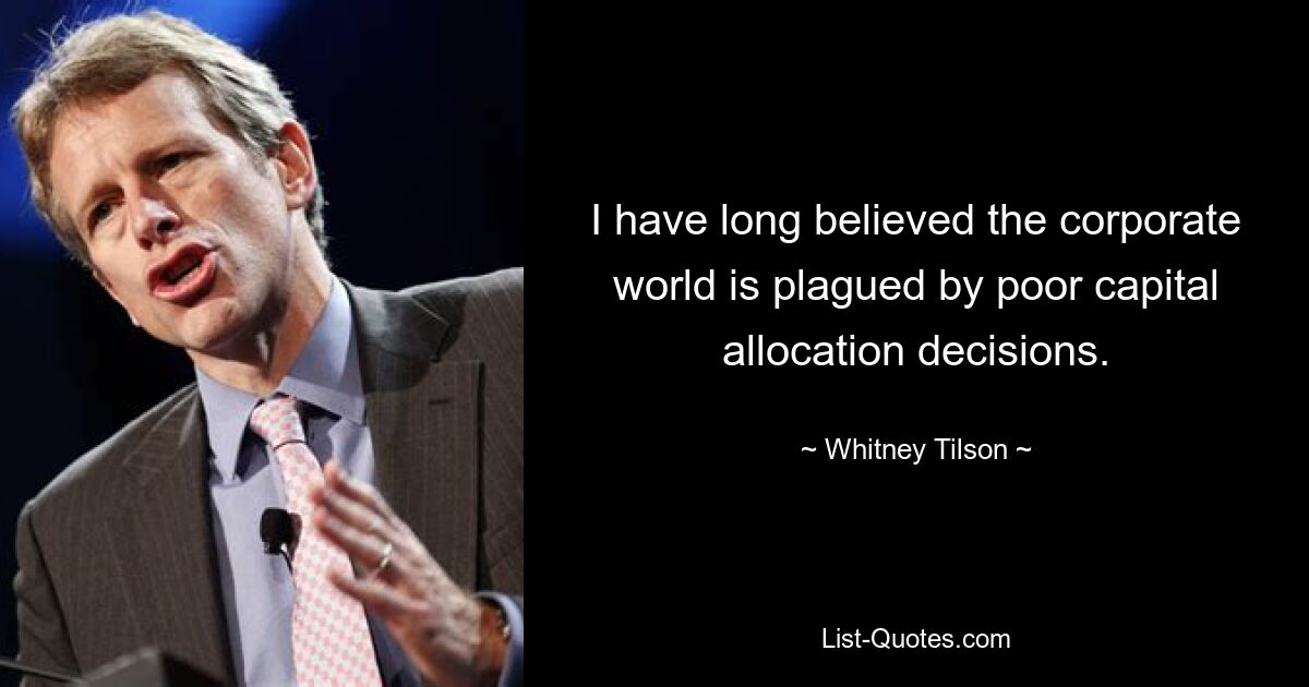 I have long believed the corporate world is plagued by poor capital allocation decisions. — © Whitney Tilson