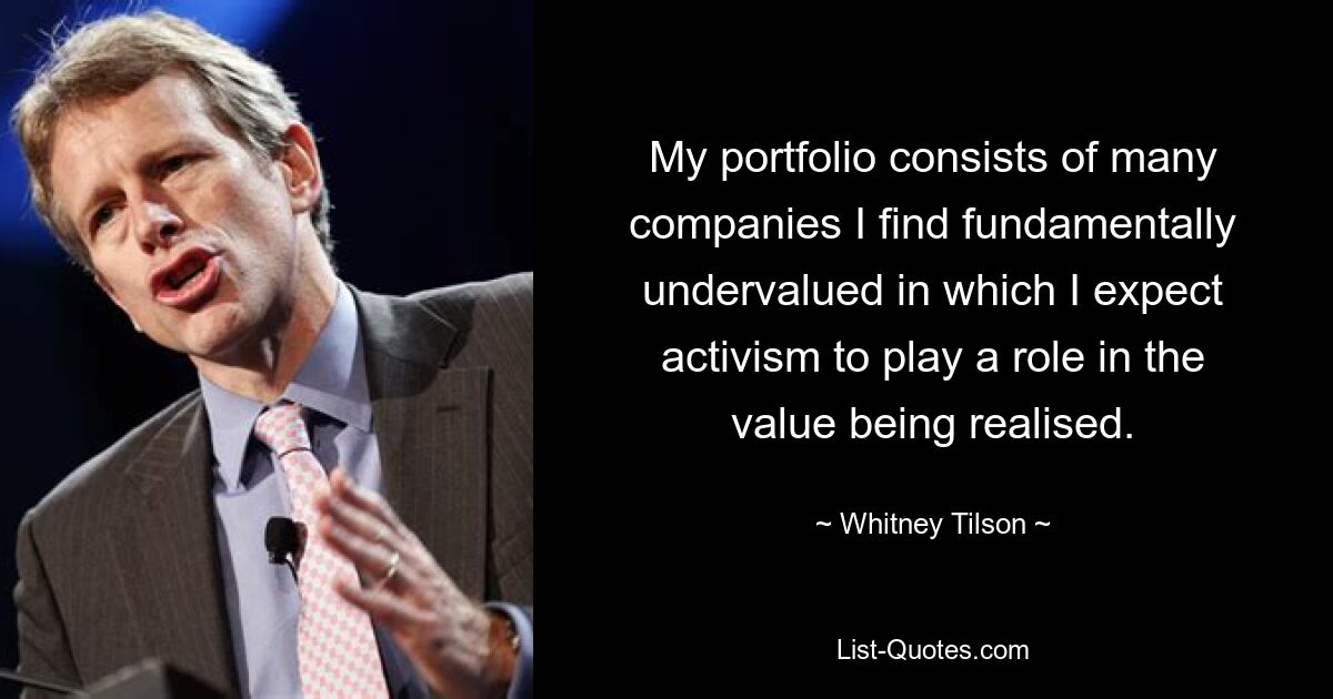 My portfolio consists of many companies I find fundamentally undervalued in which I expect activism to play a role in the value being realised. — © Whitney Tilson