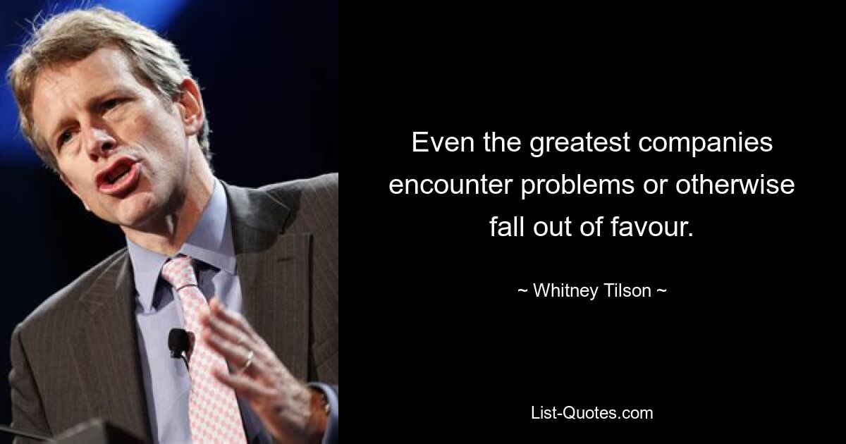 Even the greatest companies encounter problems or otherwise fall out of favour. — © Whitney Tilson