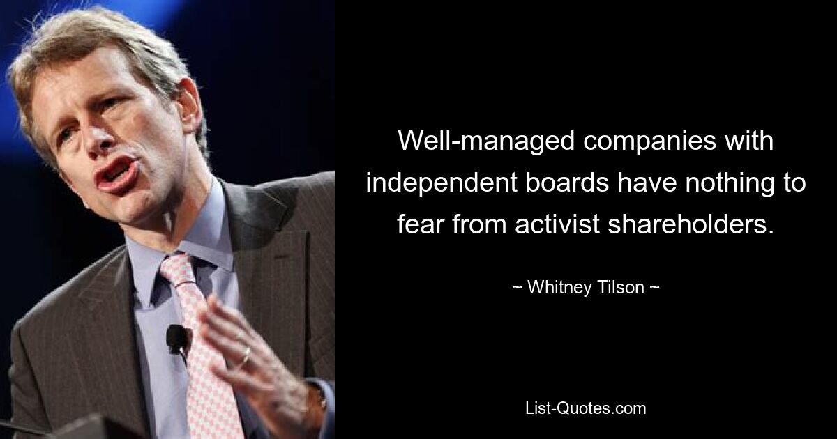 Well-managed companies with independent boards have nothing to fear from activist shareholders. — © Whitney Tilson