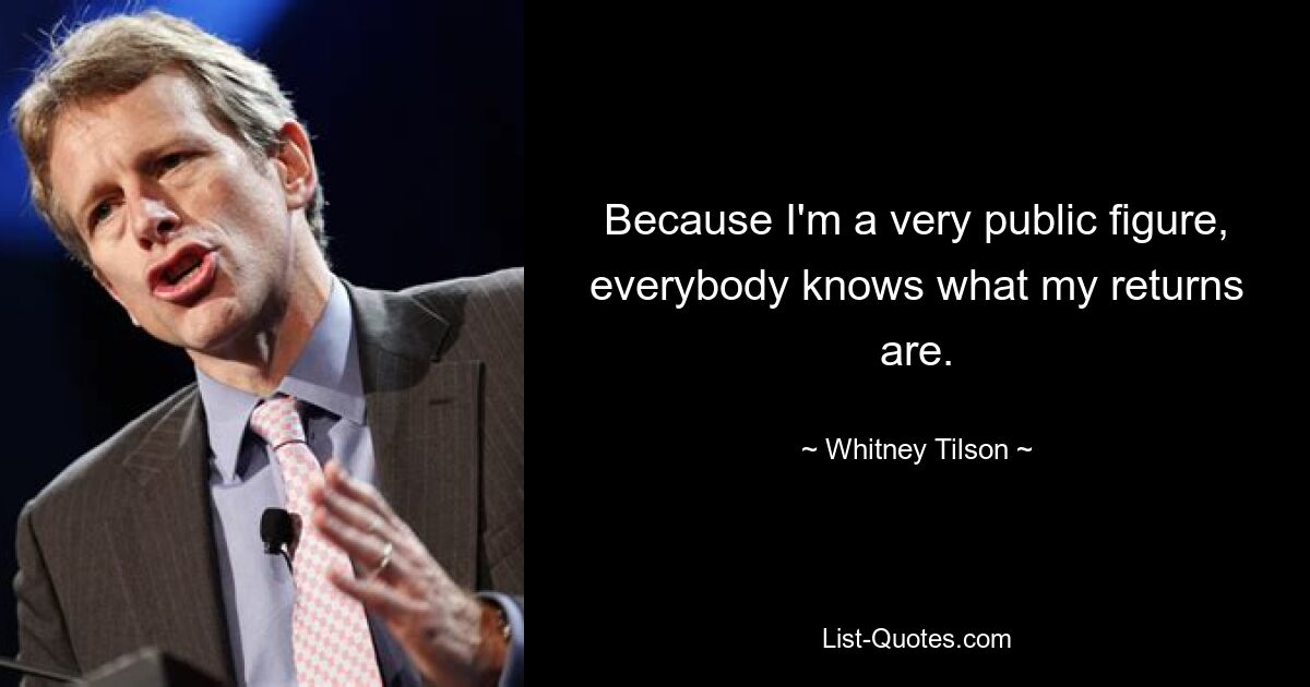 Because I'm a very public figure, everybody knows what my returns are. — © Whitney Tilson