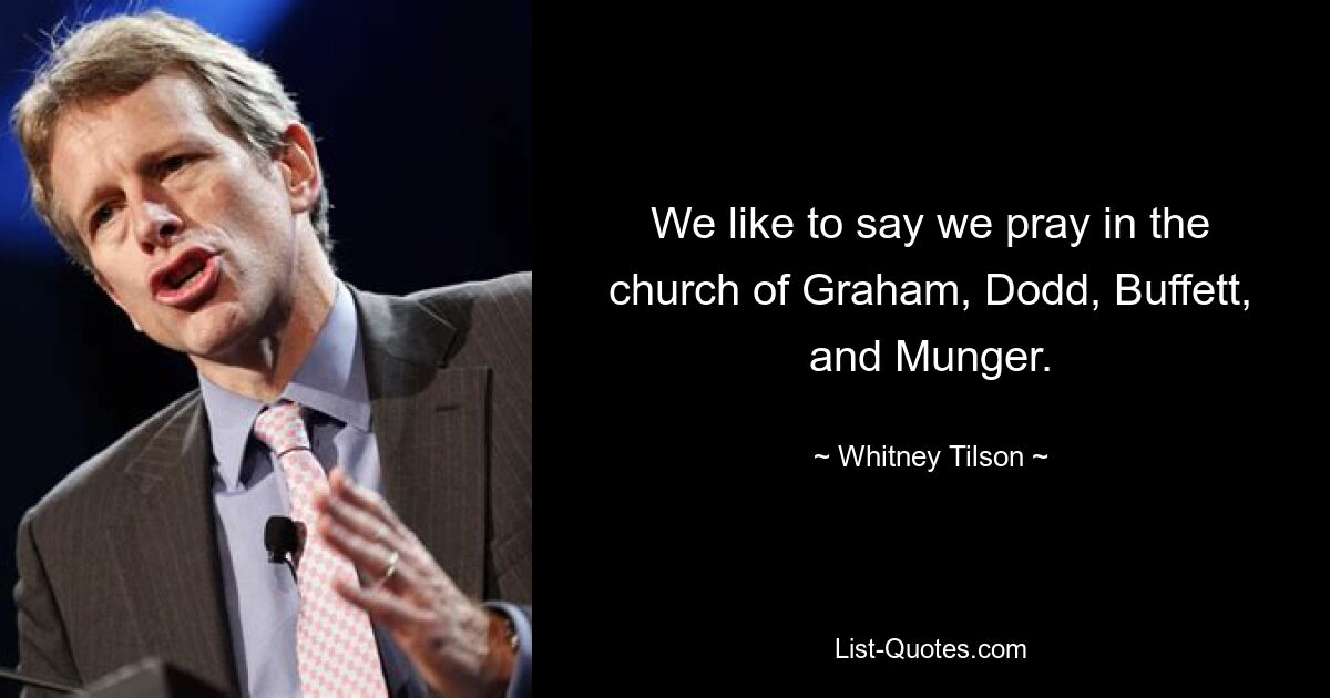 We like to say we pray in the church of Graham, Dodd, Buffett, and Munger. — © Whitney Tilson