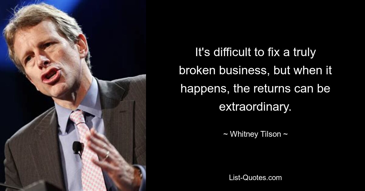 It's difficult to fix a truly broken business, but when it happens, the returns can be extraordinary. — © Whitney Tilson