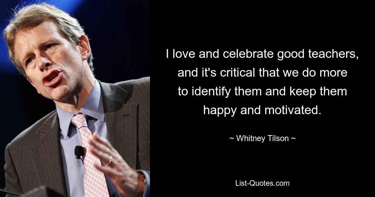 I love and celebrate good teachers, and it's critical that we do more to identify them and keep them happy and motivated. — © Whitney Tilson