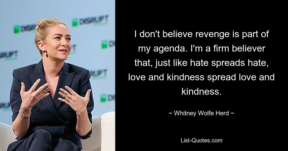 I don't believe revenge is part of my agenda. I'm a firm believer that, just like hate spreads hate, love and kindness spread love and kindness. — © Whitney Wolfe Herd