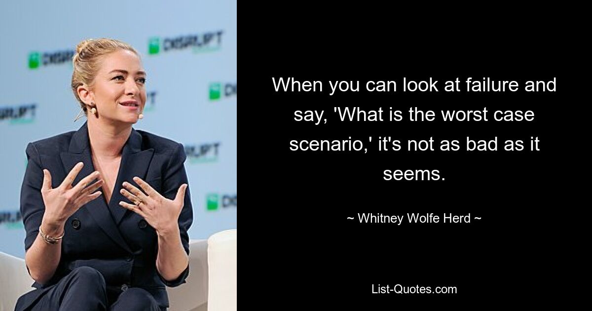 When you can look at failure and say, 'What is the worst case scenario,' it's not as bad as it seems. — © Whitney Wolfe Herd